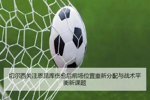 切尔西关注恩昆库伤愈后前场位置重新分配与战术平衡新课题