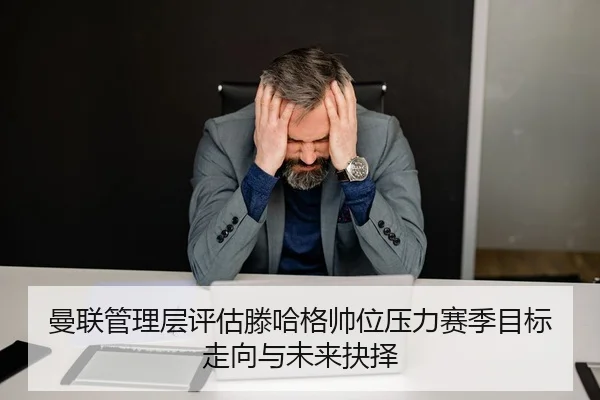 曼联管理层评估滕哈格帅位压力赛季目标走向与未来抉择