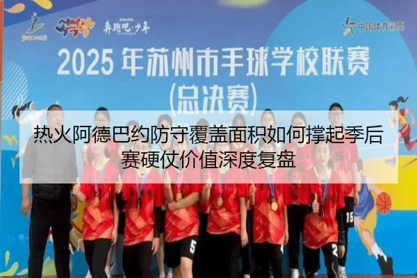 热火阿德巴约防守覆盖面积如何撑起季后赛硬仗价值深度复盘