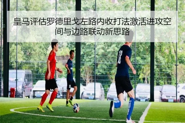 皇马评估罗德里戈左路内收打法激活进攻空间与边路联动新思路