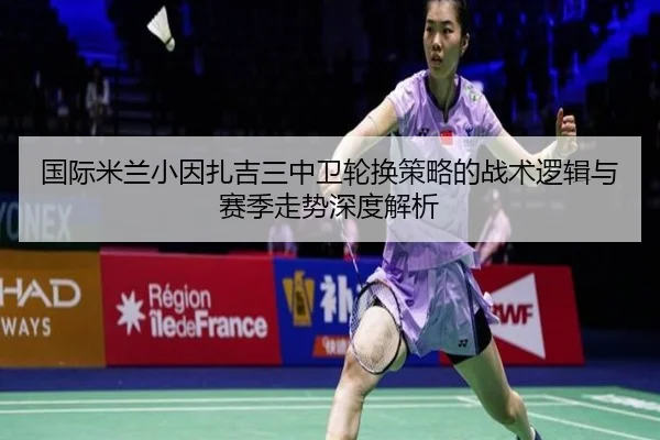 国际米兰小因扎吉三中卫轮换策略的战术逻辑与赛季走势深度解析