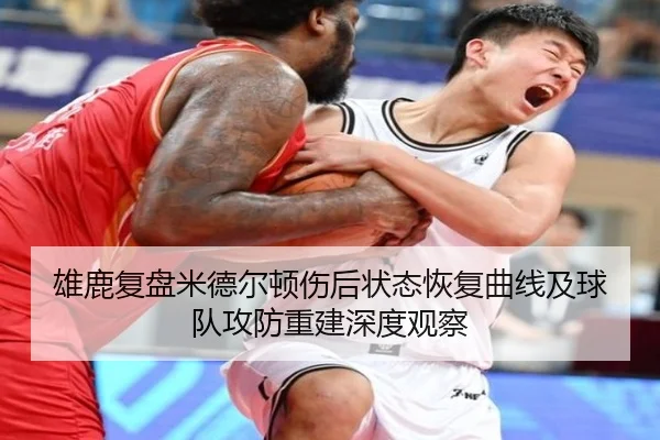 雄鹿复盘米德尔顿伤后状态恢复曲线及球队攻防重建深度观察
